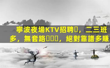 寧波夜場KTV招聘，二三班多，無套路，絕對靠譜多賺